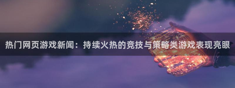 长征娱乐登陆测速：热门网页游戏新闻：持续火热的竞技与策略类游