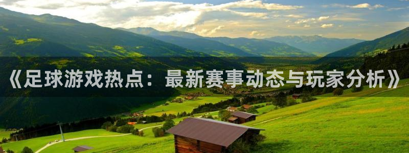 长征娱乐平台注册资金多少：《足球游戏热点：最新赛事动态与玩家
