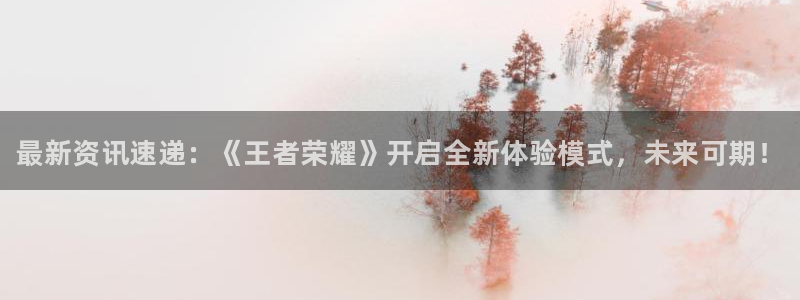 长征娱乐集团：最新资讯速递：《王者荣耀》开启全新体验模式，未