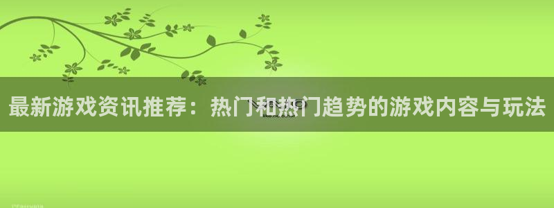 长征娱乐官方登录网址：最新游戏资讯推荐：热门和热门趋势的游戏