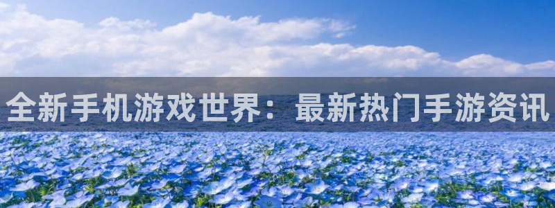 长征娱乐什么意思：全新手机游戏世界：最新热门手游资讯