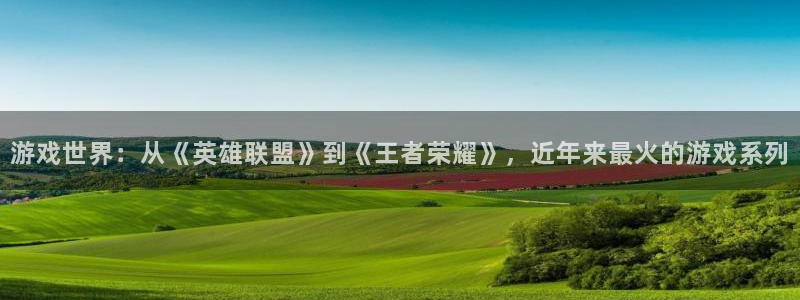 长征娱乐集团：游戏世界：从《英雄联盟》到《王者荣耀》，近年来