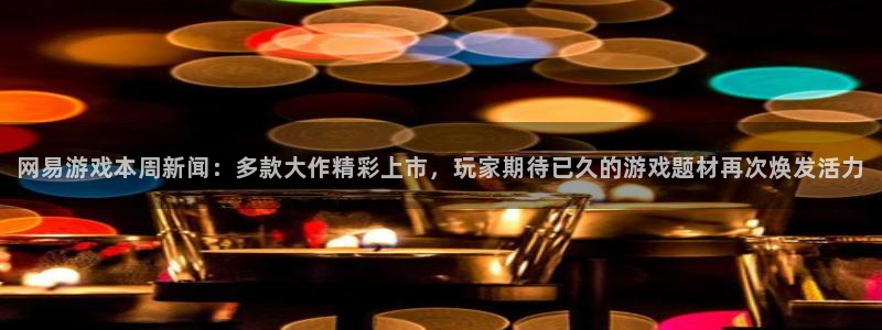 长征娱乐平台官方网站：网易游戏本周新闻：多款大作精彩上市，玩