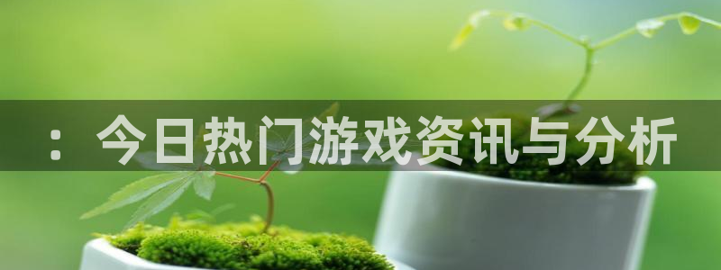 长征娱乐科技：：今日热门游戏资讯与分析