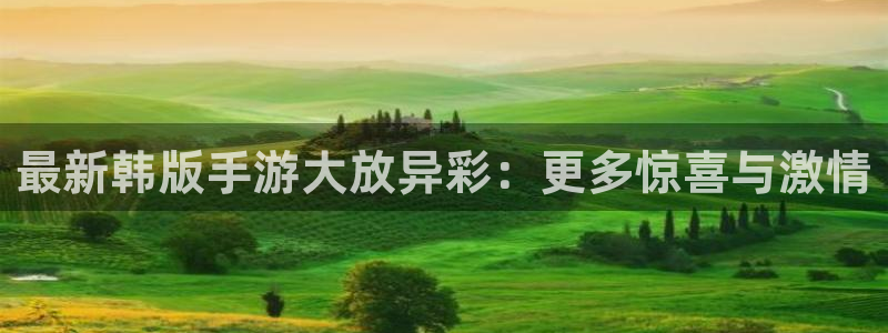 长征娱乐平台：最新韩版手游大放异彩：更多惊喜与激情