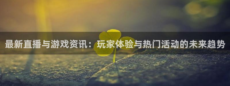 长征娱乐平台官网注册：最新直播与游戏资讯：玩家体验与热门活动