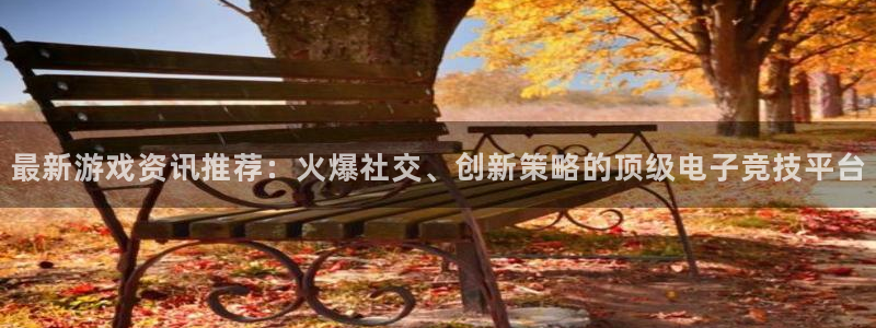 长征娱乐平台：最新游戏资讯推荐：火爆社交、创新策略的顶级电子