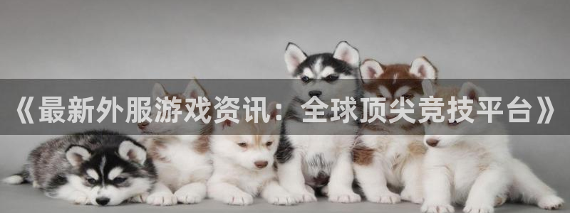 长征娱乐2首页登录：《最新外服游戏资讯：全球顶尖竞技平台》