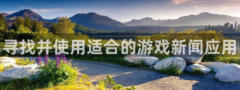 长征娱乐注册官方登录app：寻找并使用适合的游戏新闻应用