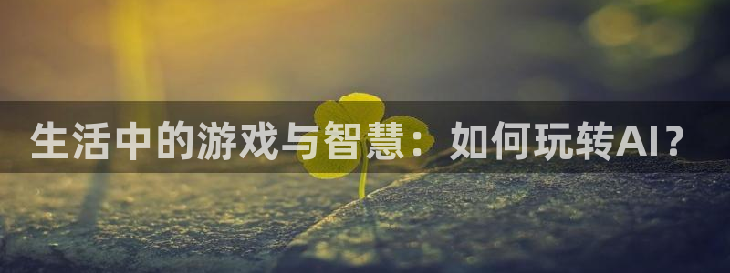 长征娱乐注册官方登录app：生活中的游戏与智慧：如何玩转AI
