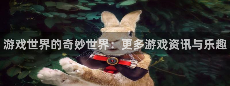 长征娱乐平台登录线路：游戏世界的奇妙世界：更多游戏资讯与乐趣