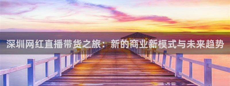 833体育在线直播：深圳网红直播带货之旅：新的商业新模式与未来趋势