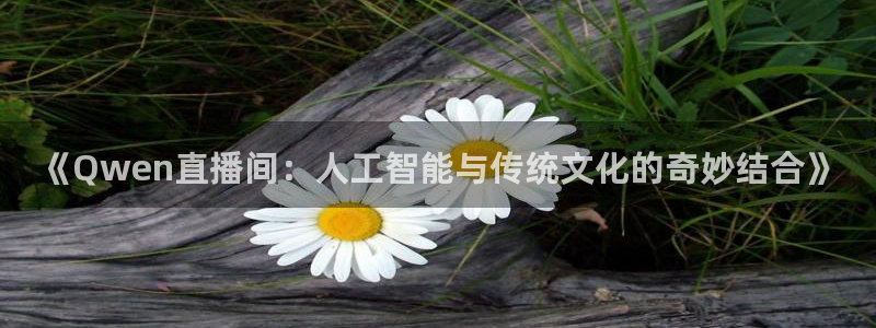 833足球直播平台：《Qwen直播间：人工智能与传统文化的奇妙结合》