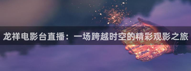 833足球比赛直播高清：龙祥电影台直播：一场跨越时空的精彩观影之旅