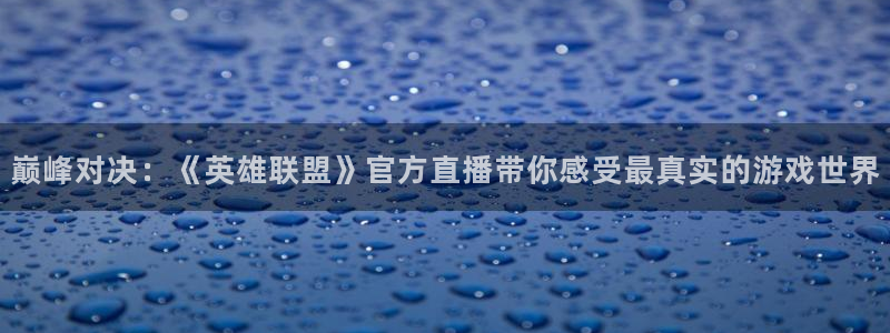 833体育免费直播：巅峰对决：《英雄联盟》官方直播带你感受最真实的游戏世界