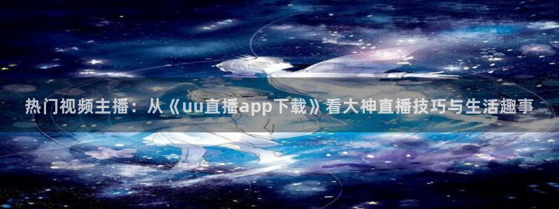 球帝833直播入口：热门视频主播：从《uu直播app下载》看大神直播技巧与生活趣事